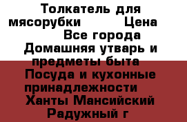 Толкатель для мясорубки BRAUN › Цена ­ 600 - Все города Домашняя утварь и предметы быта » Посуда и кухонные принадлежности   . Ханты-Мансийский,Радужный г.